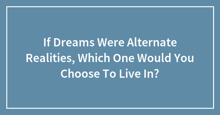 If Dreams Were Alternate Realities, Which One Would You Choose To Live In?