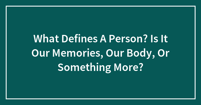 What Defines A Person? Is It Our Memories, Our Body, Or Something More?