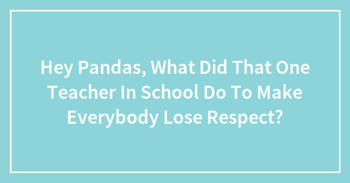 Hey Pandas, What Did That One Teacher In School Do To Make Everybody Lose Respect? (Closed)