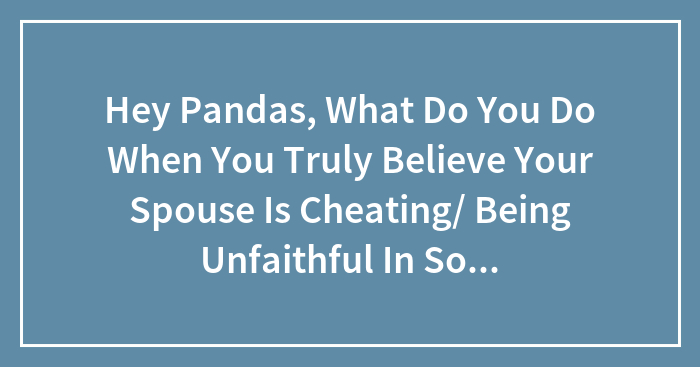 Hey Pandas, What Do You Do When You Truly Believe Your Spouse Is Cheating/ Being Unfaithful In Some Type Of Way But Not Sure Of How Exactly?
