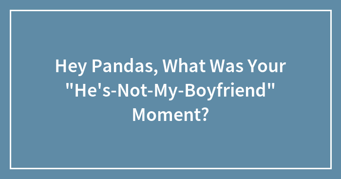 Hey Pandas, What Was Your “He’s-Not-My-Boyfriend” Moment? (Closed)