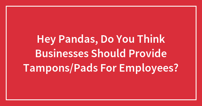 Hey Pandas, Do You Think Businesses Should Provide Tampons/Pads For Employees?