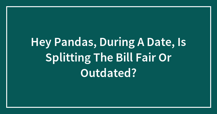 Hey Pandas, During A Date, Is Splitting The Bill Fair Or Outdated? (Closed)
