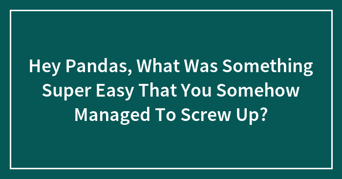 Hey Pandas, What Was Something Super Easy That You Somehow Managed To Screw Up? (Closed)