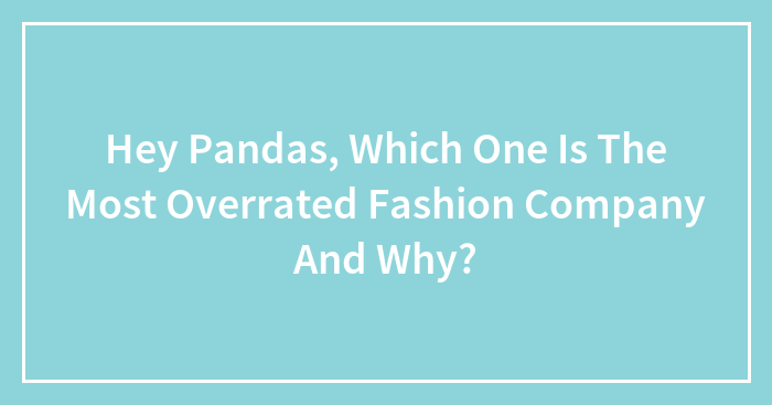Hey Pandas, Which One Is The Most Overrated Fashion Company And Why? (Closed)