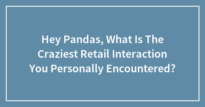 Hey Pandas, What Is The Craziest Retail Interaction You Personally Encountered?