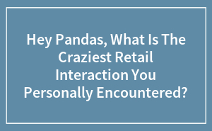 Hey Pandas, What Is The Craziest Retail Interaction You Personally Encountered?