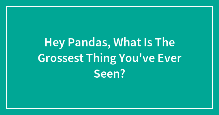 Hey Pandas, What Is The Grossest Thing You’ve Ever Seen? (Closed)
