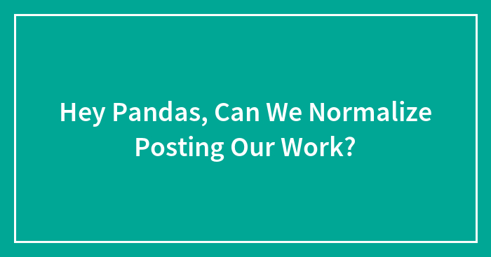 Hey Pandas, Can We Normalize Posting Our Work?