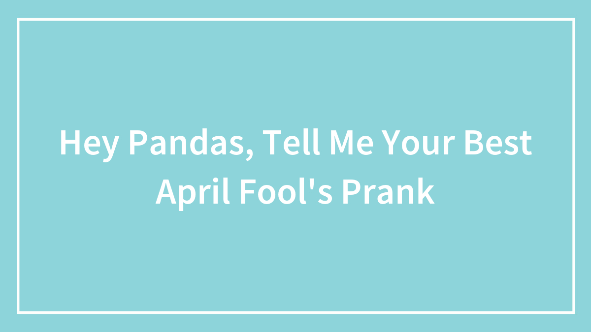 Hey Pandas, Tell Me Your Best April Fool’s Prank (Closed)