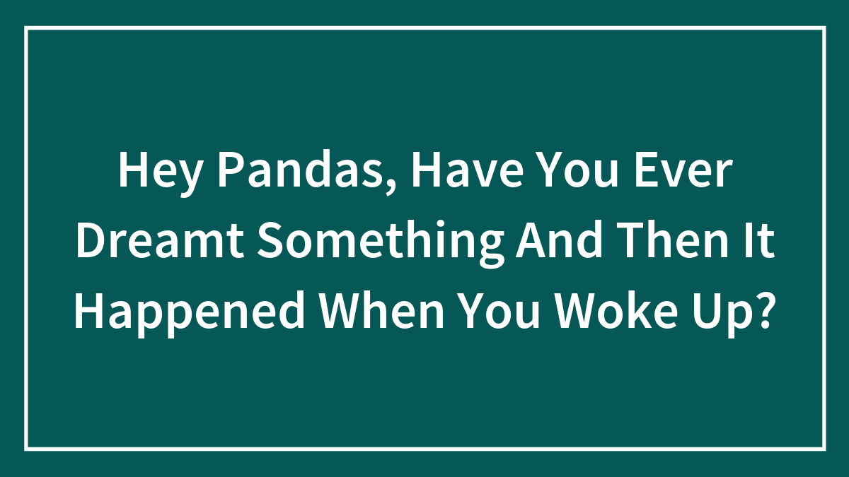 Hey Pandas, Have You Ever Dreamt Something And Then It Happened When You Woke Up? (Closed)