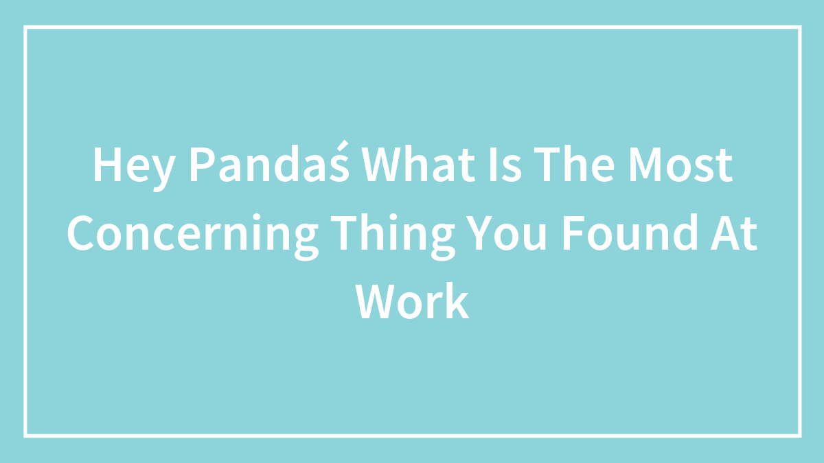 Hey Pandaś What Is The Most Concerning Thing You Found At Work
