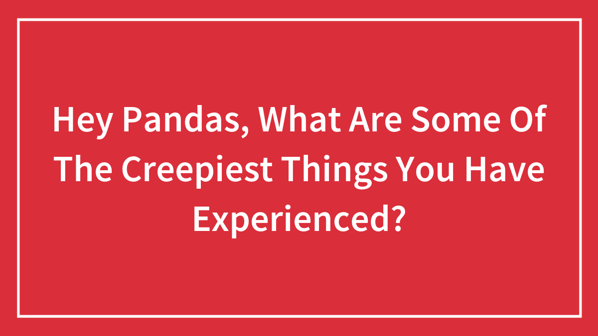 Hey Pandas, What Are Some Of The Creepiest Things You Have Experienced? (Closed)