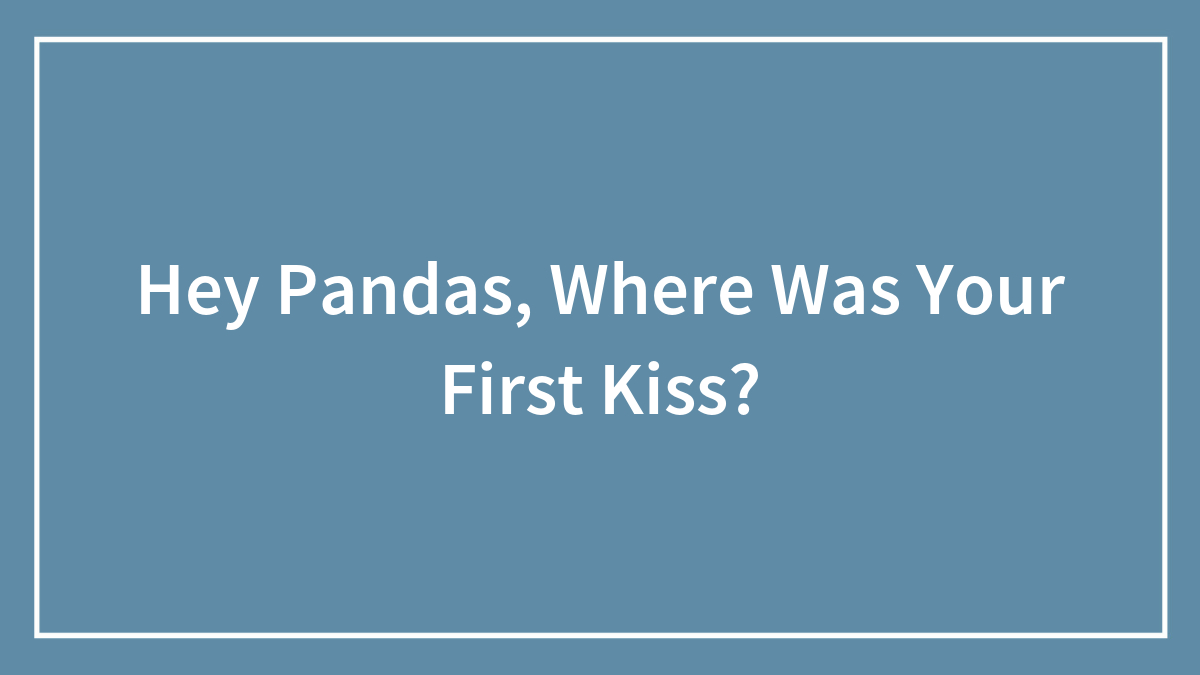 Hey Pandas, Where Was Your First Kiss? (Closed)