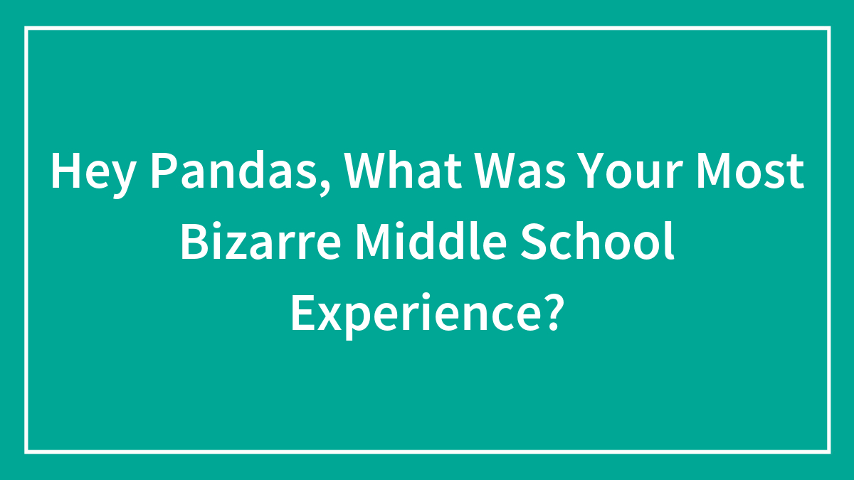 Hey Pandas, What Was Your Most Bizarre Middle School Experience? (Closed)