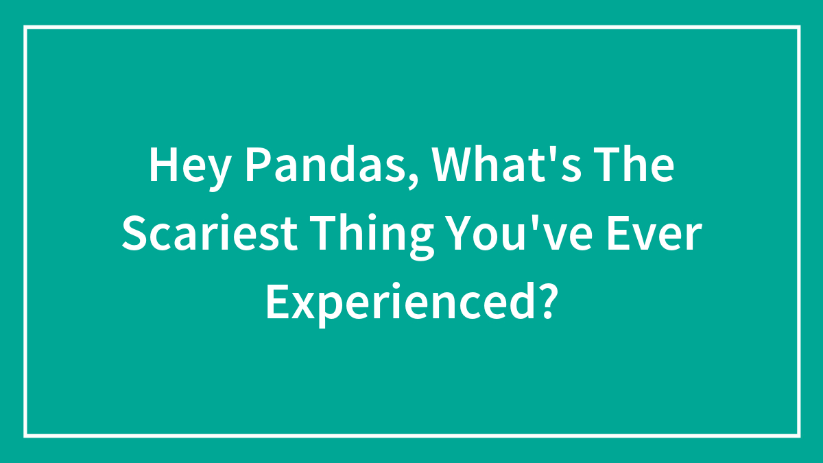 Hey Pandas, What’s The Scariest Thing You’ve Ever Experienced? (Closed)