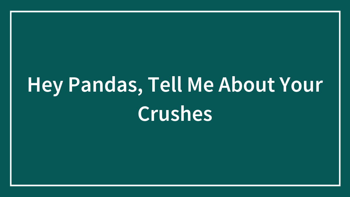 Hey Pandas, Tell Me About Your Crushes