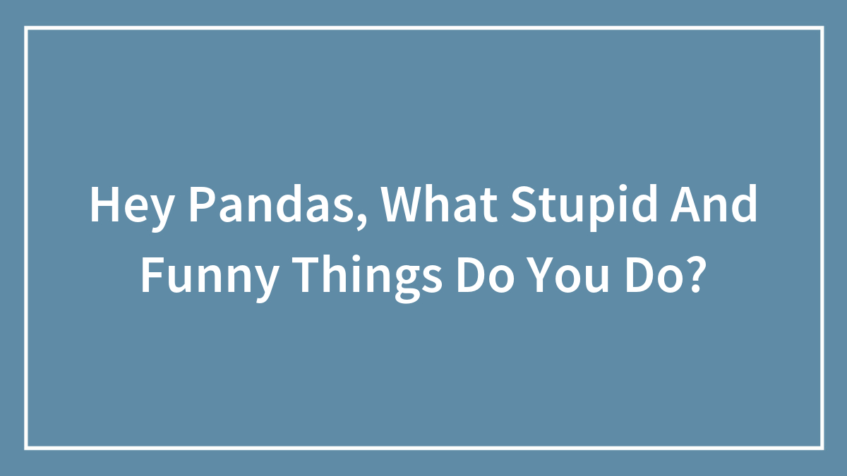 Hey Pandas, What Stupid And Funny Things Do You Do? (Closed)