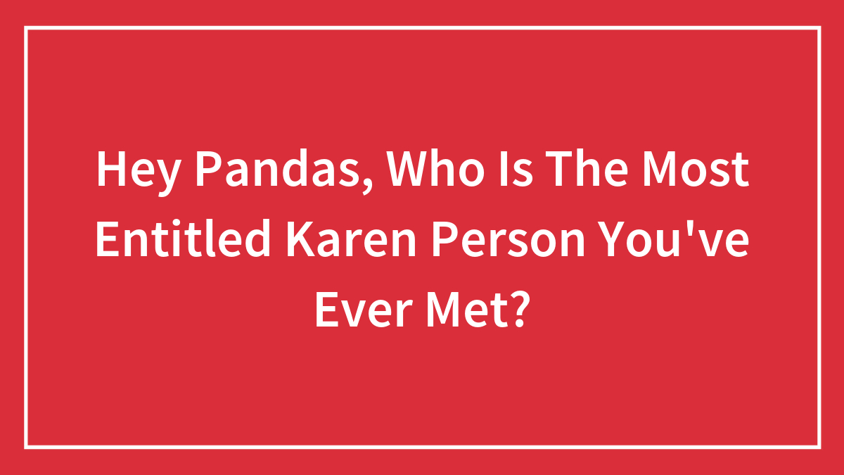 Hey Pandas, Who Is The Most Entitled Karen Person You’ve Ever Met? (Closed)