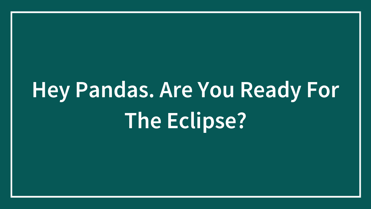 Hey Pandas. Are You Ready For The Eclipse?