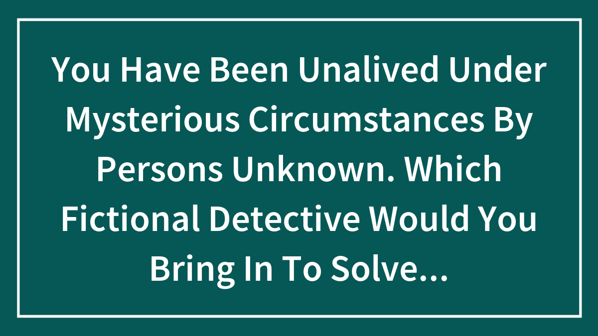You Have Been Unalived Under Mysterious Circumstances By Persons Unknown. Which Fictional Detective Would You Bring In To Solve The Crime