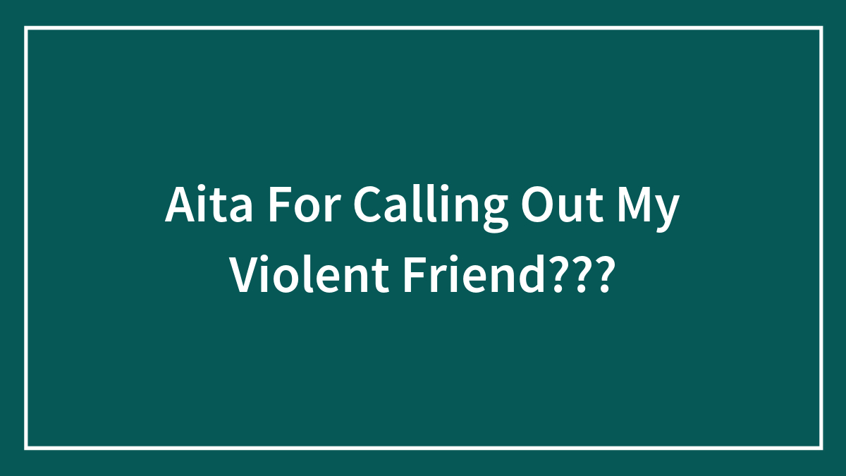 Aita For Calling Out My Violent Friend???