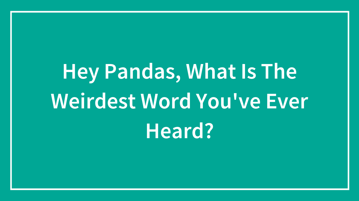 Hey Pandas, What Is The Weirdest Word You’ve Ever Heard?