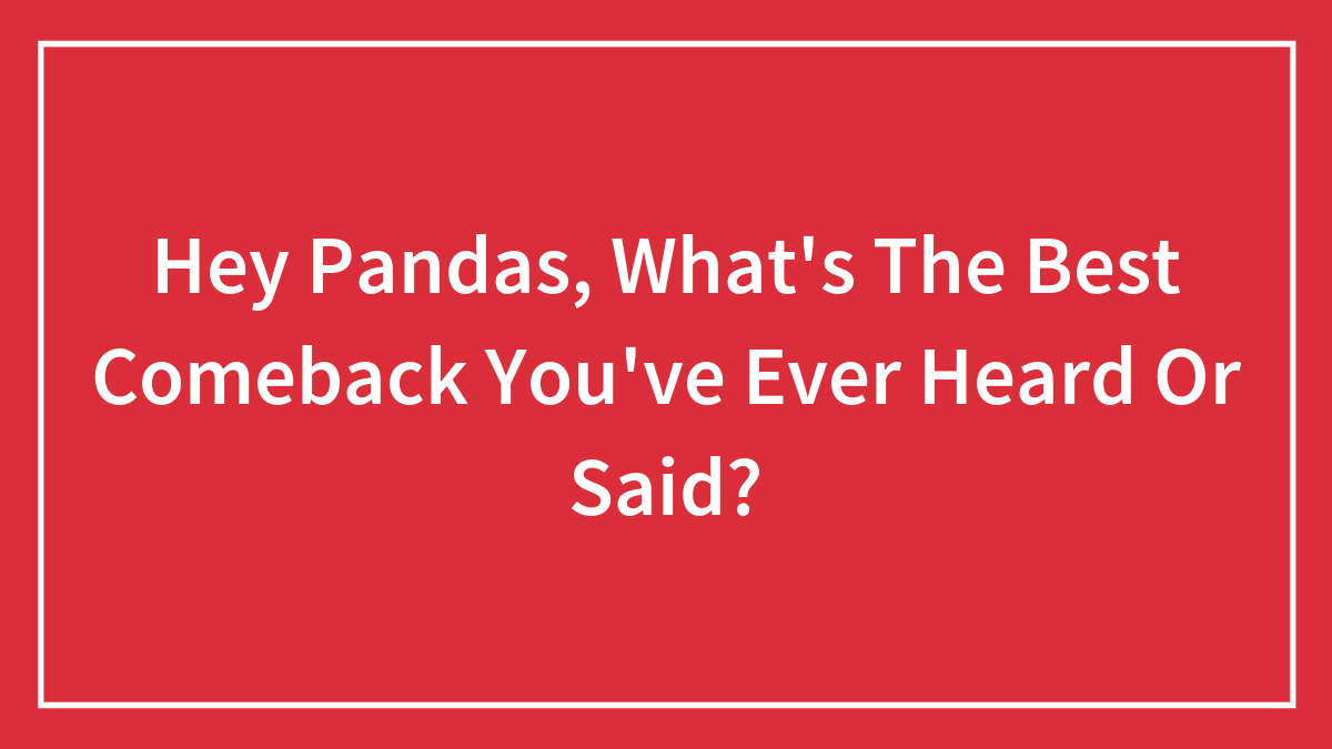 Hey Pandas, What’s The Best Comeback You’ve Ever Heard Or Said?