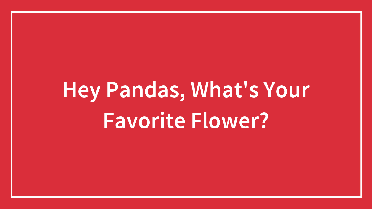 Hey Pandas, What’s Your Favorite Flower?