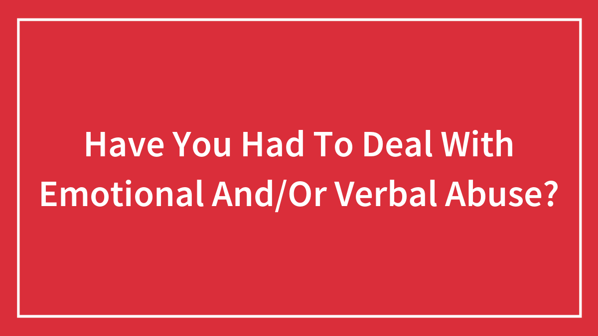 Have You Had To Deal With Emotional And/Or Verbal Abuse?