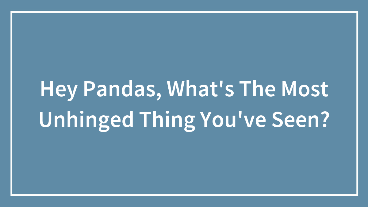 Hey Pandas, What’s The Most Unhinged Thing You’ve Seen? (Closed)