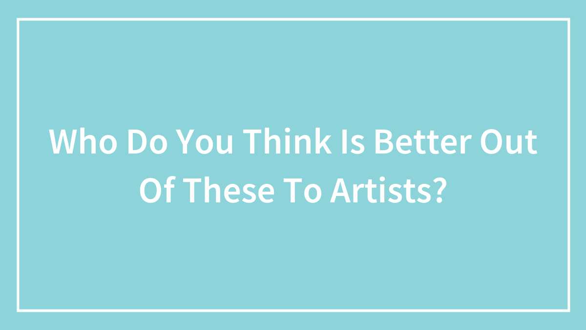 Who Do You Think Is Better Out Of These To Artists?