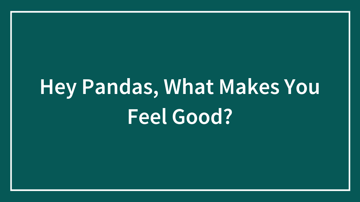 Hey Pandas, What Makes You Feel Good? (Closed)