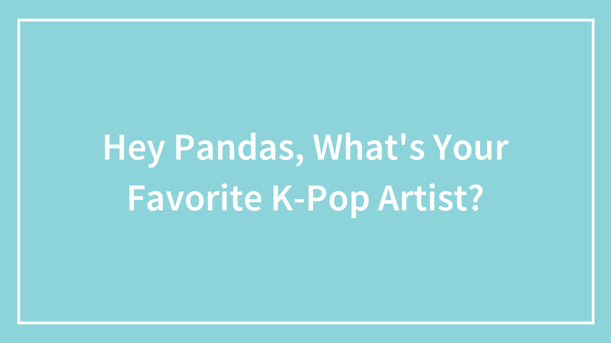 Hey Pandas, What’s Your Favorite K-Pop Artist? (Closed)