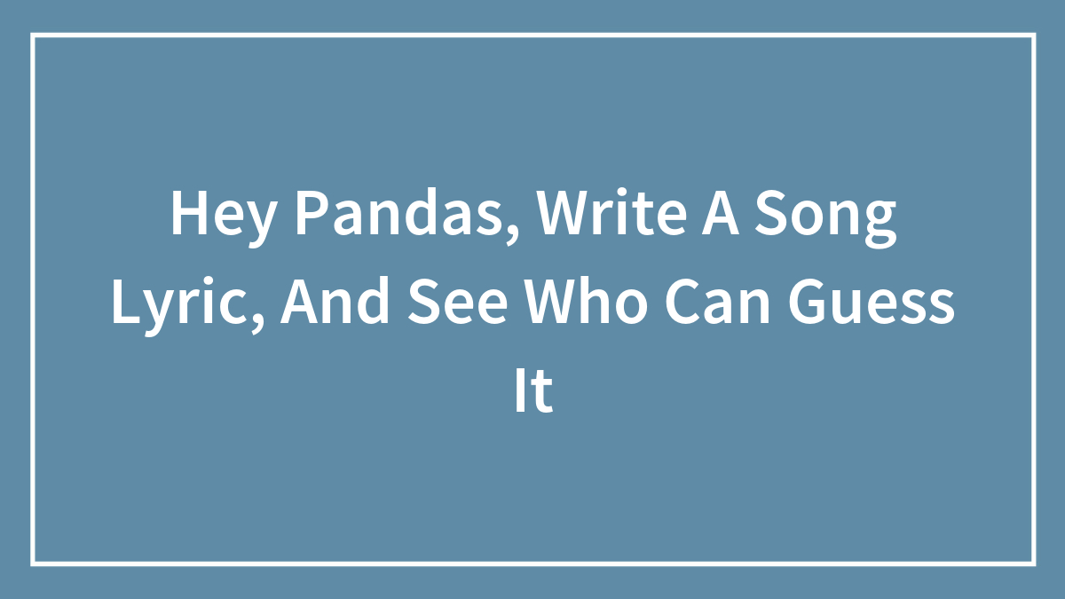 Hey Pandas, Write A Song Lyric, And See Who Can Guess It (Closed)