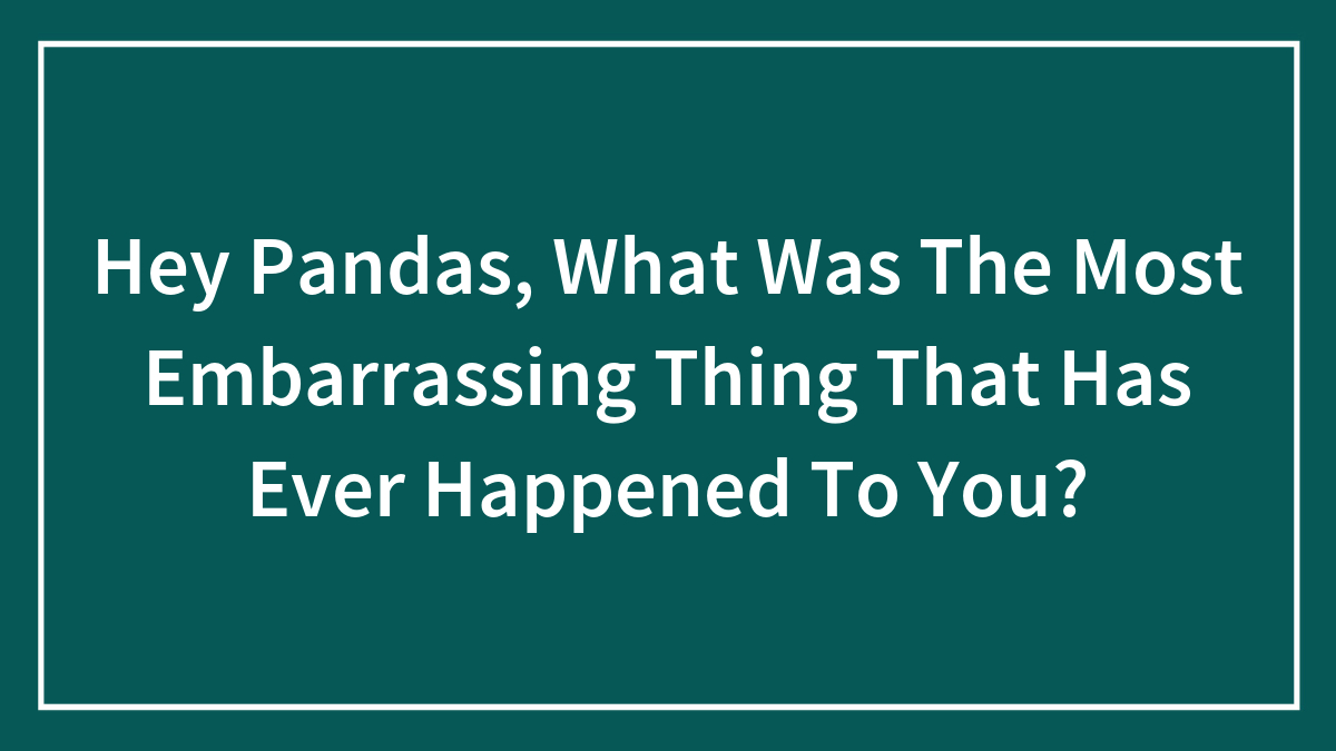Hey Pandas, What Was The Most Embarrassing Thing That Has Ever Happened To You? (Closed)