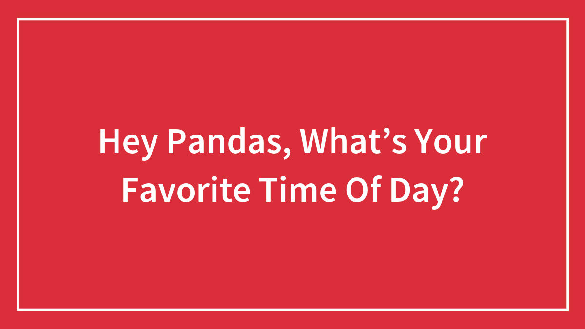 Hey Pandas, What’s Your Favorite Time Of Day? (Closed)