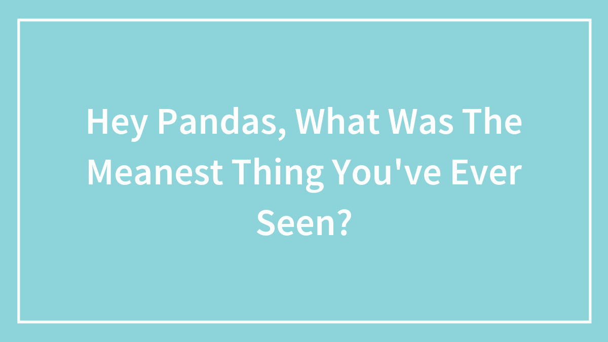 Hey Pandas, What Was The Meanest Thing You’ve Ever Seen? (Closed)