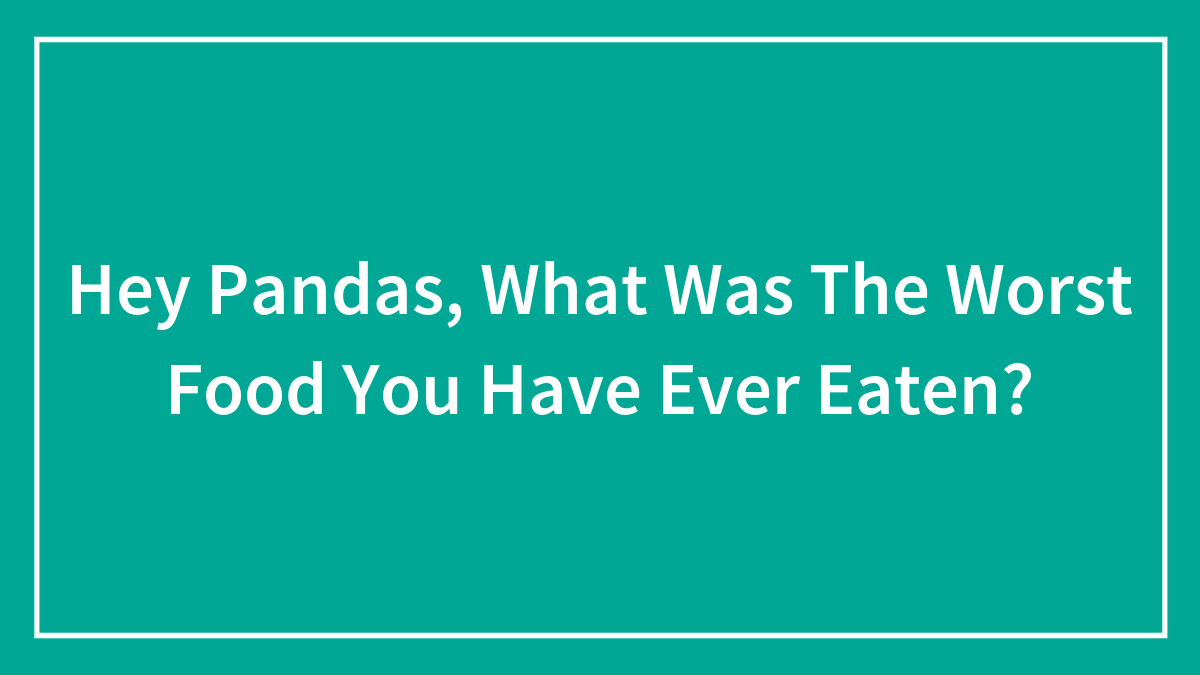 Hey Pandas, What Was The Worst Food You Have Ever Eaten? (Closed)