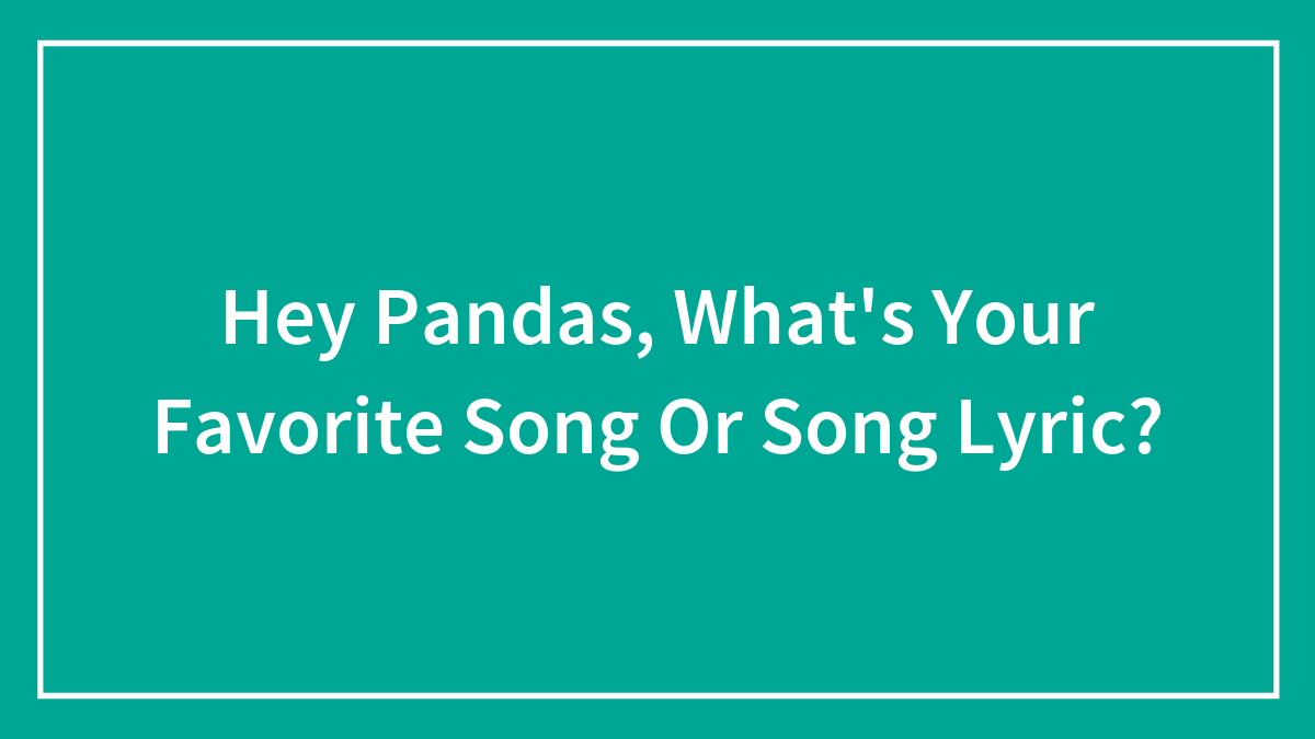 Hey Pandas, What’s Your Favorite Song Or Song Lyric?