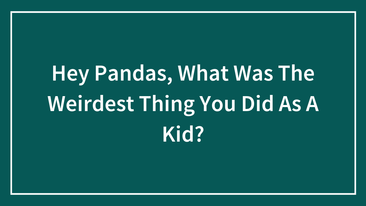 Hey Pandas, What Was The Weirdest Thing You Did As A Kid? (Closed)