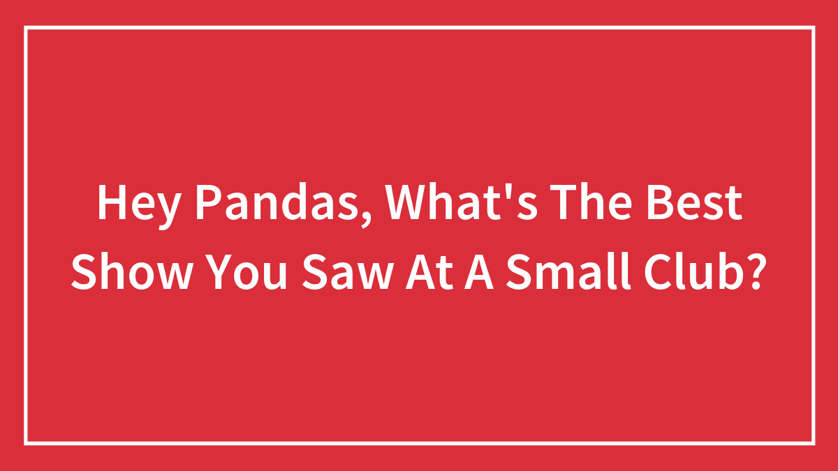 Hey Pandas, What’s The Best Show You Saw At A Small Club? (Closed)