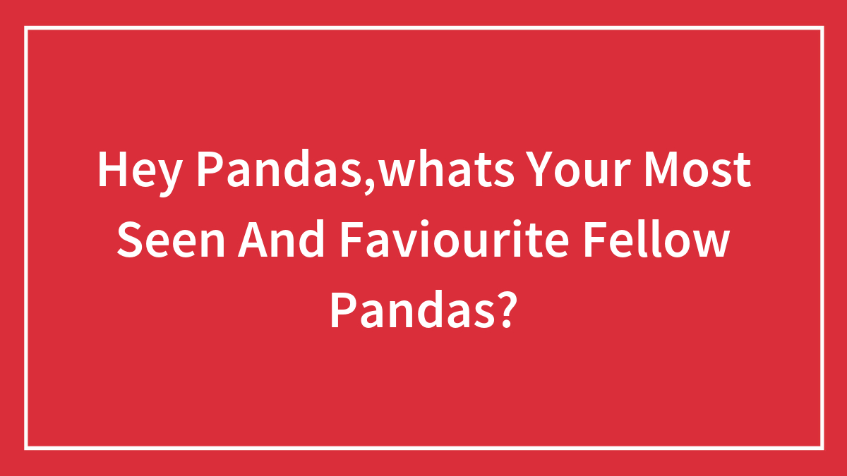 Hey Pandas,whats Your Most Seen And Faviourite Fellow Pandas?
