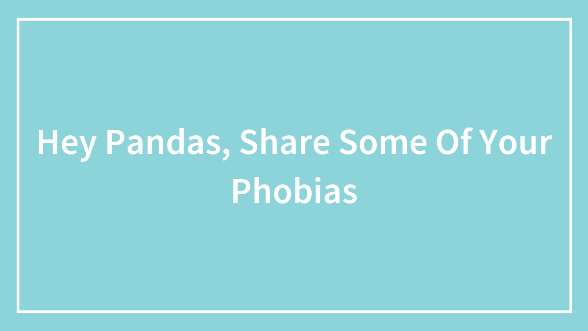 Hey Pandas, Share Some Of Your Phobias (Closed)