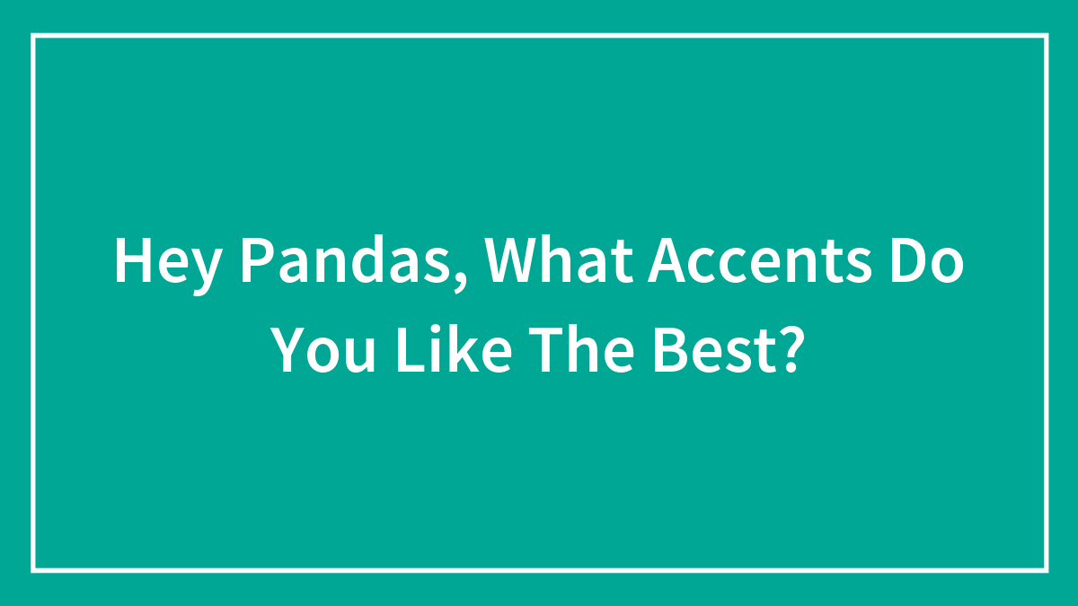 Hey Pandas, What Accents Do You Like The Best? (Closed)