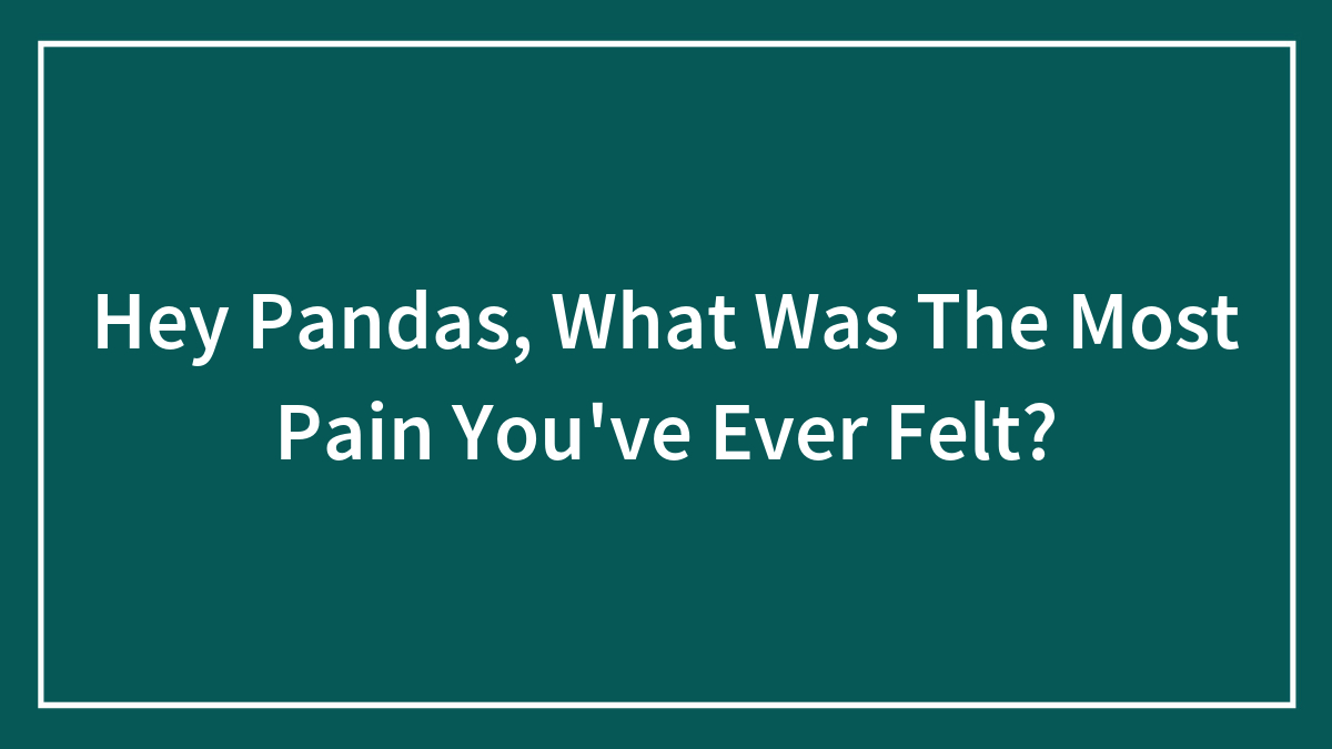 Hey Pandas, What Was The Most Pain You’ve Ever Felt?