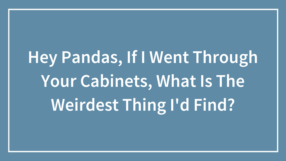 Hey Pandas, If I Went Through Your Cabinets, What Is The Weirdest Thing I’d Find?