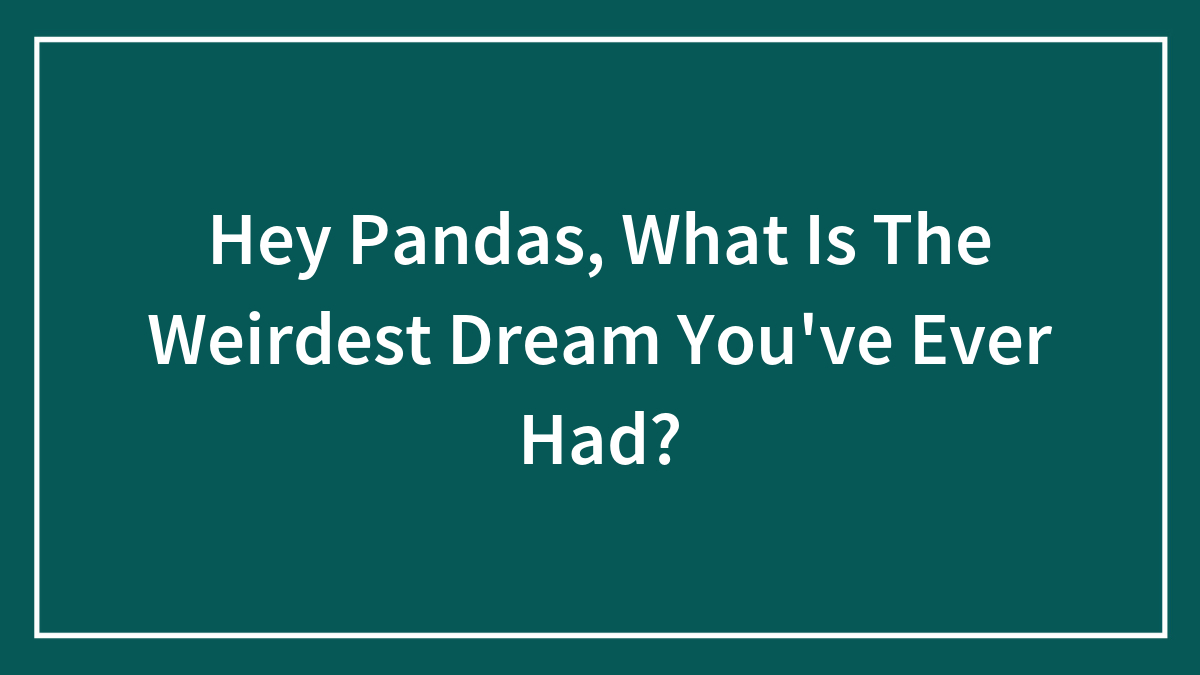 Hey Pandas, What Is The Weirdest Dream You’ve Ever Had?
