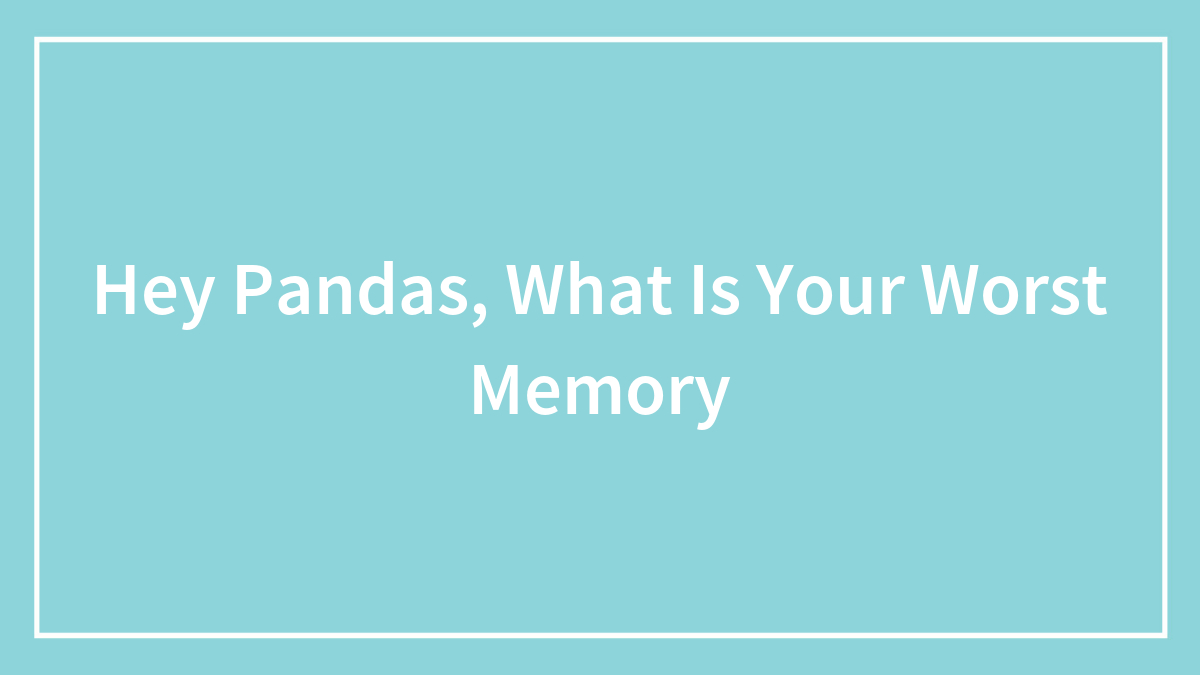 Hey Pandas, What Is Your Worst Memory?