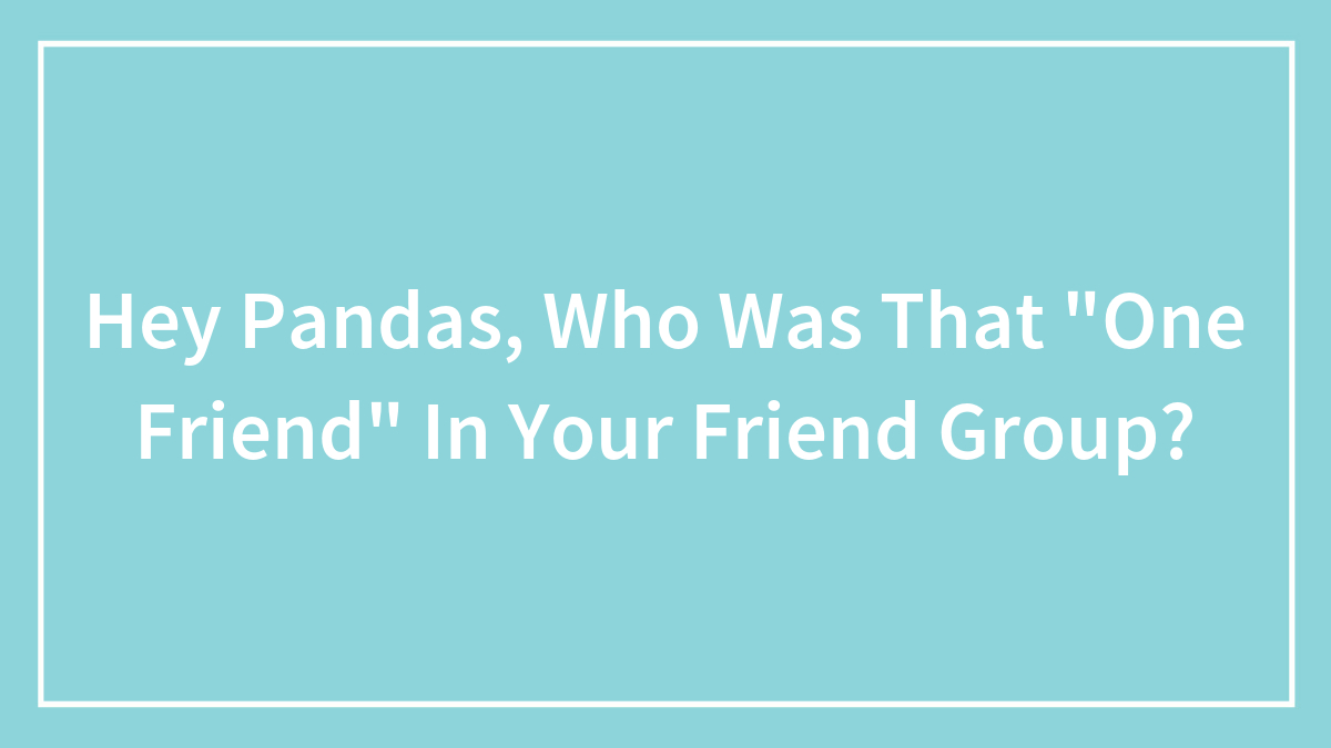 Hey Pandas, Who Was That “One Friend” In Your Friend Group?